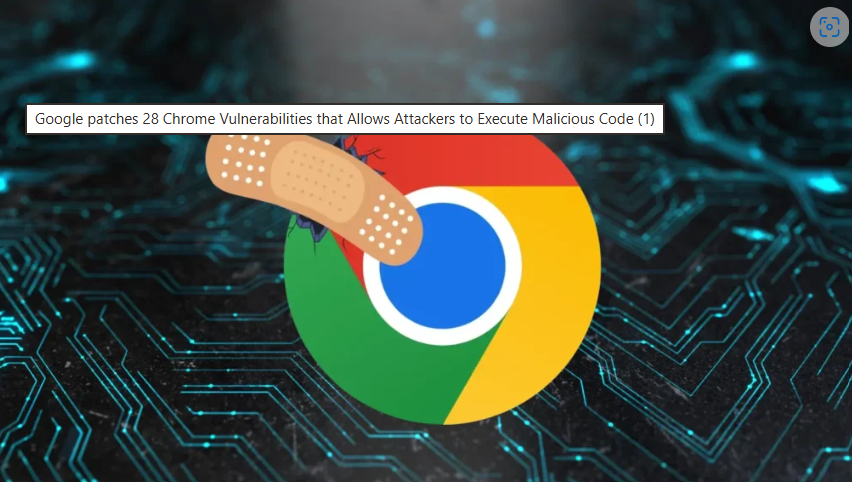 Google ជួសជុលចំណុចខ្សោយចំនួន ២៨ របស់ Chrome ដែលអនុញ្ញាតឱ្យអ្នកវាយប្រហារប្រតិបត្តិកូដព្យាបាទ
